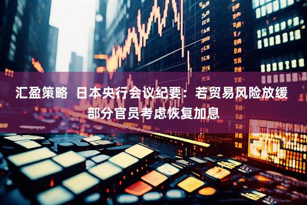汇盈策略  日本央行会议纪要：若贸易风险放缓 部分官员考虑恢复加息