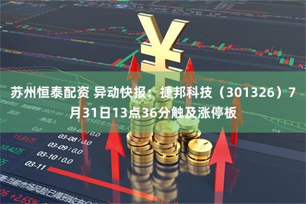 苏州恒泰配资 异动快报：捷邦科技（301326）7月31日13点36分触及涨停板