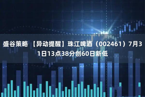 盛谷策略 【异动提醒】珠江啤酒（002461）7月31日13点38分创60日新低