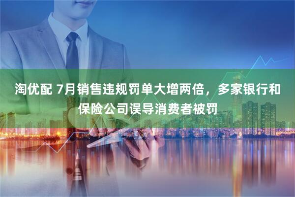 淘优配 7月销售违规罚单大增两倍，多家银行和保险公司误导消费者被罚