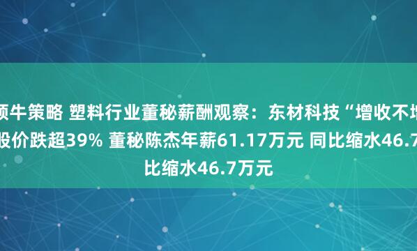 领牛策略 塑料行业董秘薪酬观察：东材科技“增收不增利”股价跌超39% 董秘陈杰年薪61.17万元 同比缩水46.7万元