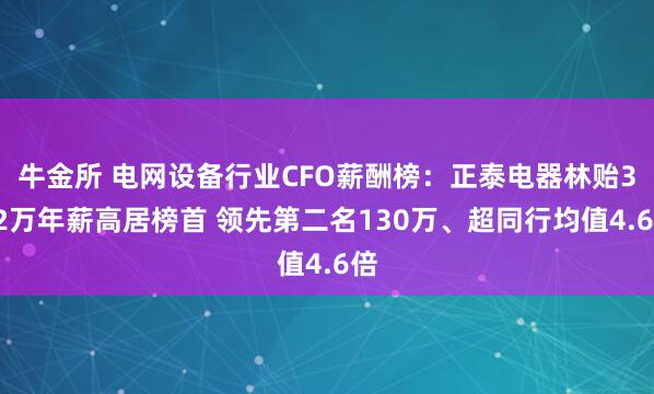牛金所 电网设备行业CFO薪酬榜：正泰电器林贻322万年薪高居榜首 领先第二名130万、超同行均值4.6倍