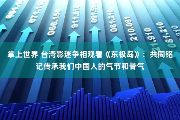 掌上世界 台湾影迷争相观看《东极岛》：共同铭记传承我们中国人的气节和骨气