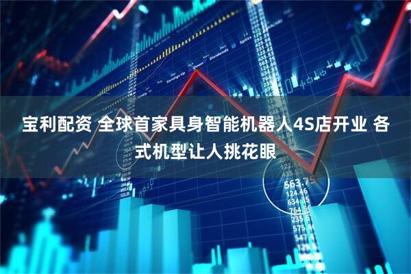 宝利配资 全球首家具身智能机器人4S店开业 各式机型让人挑花眼