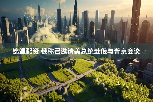 锦鲤配资 俄称已邀请美总统赴俄与普京会谈