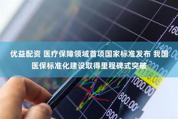 优益配资 医疗保障领域首项国家标准发布 我国医保标准化建设取得里程碑式突破
