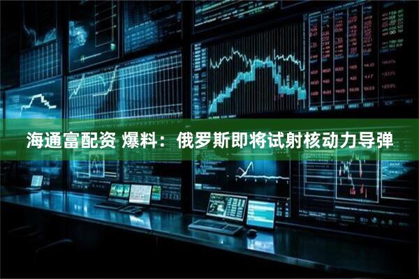 海通富配资 爆料：俄罗斯即将试射核动力导弹