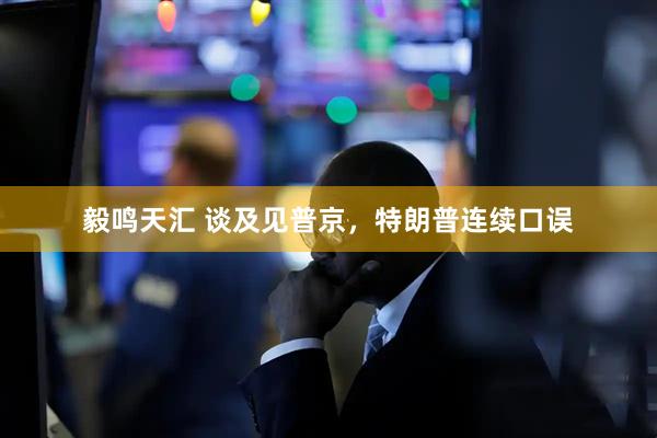 毅鸣天汇 谈及见普京，特朗普连续口误