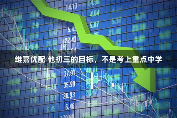 维嘉优配 他初三的目标，不是考上重点中学
