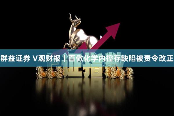 群益证券 V观财报｜百傲化学内控存缺陷被责令改正
