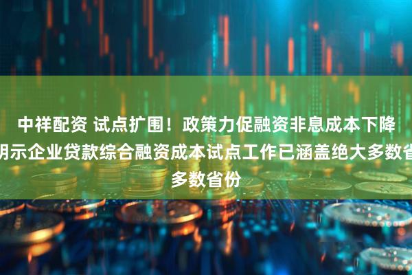 中祥配资 试点扩围！政策力促融资非息成本下降，明示企业贷款综合融资成本试点工作已涵盖绝大多数省份