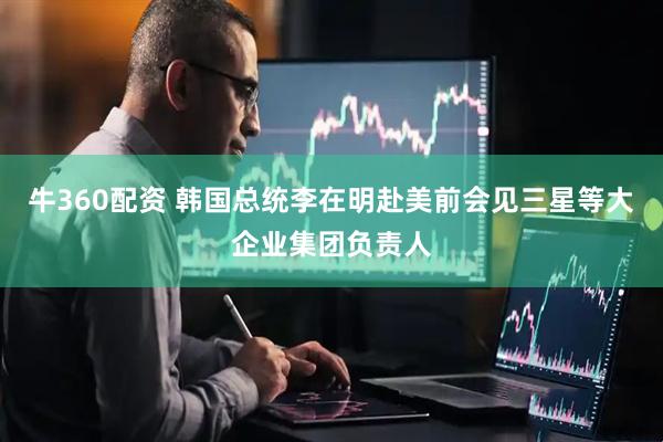 牛360配资 韩国总统李在明赴美前会见三星等大企业集团负责人