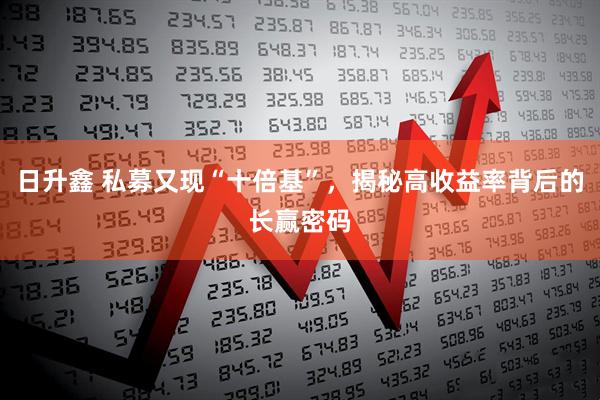 日升鑫 私募又现“十倍基”，揭秘高收益率背后的长赢密码