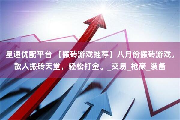 星速优配平台 【搬砖游戏推荐】八月份搬砖游戏，散人搬砖天堂，轻松打金。_交易_枪豪_装备