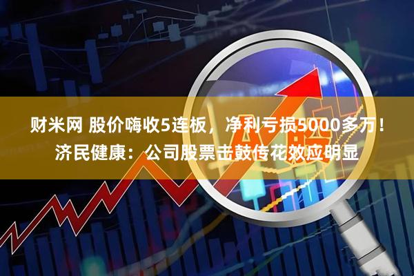 财米网 股价嗨收5连板，净利亏损5000多万！济民健康：公司股票击鼓传花效应明显