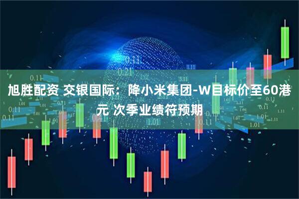 旭胜配资 交银国际：降小米集团-W目标价至60港元 次季业绩符预期