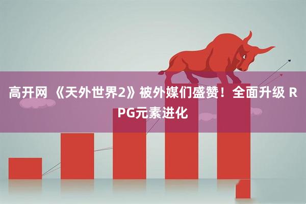 高开网 《天外世界2》被外媒们盛赞！全面升级 RPG元素进化