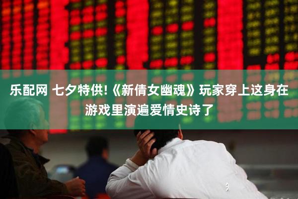 乐配网 七夕特供!《新倩女幽魂》玩家穿上这身在游戏里演遍爱情史诗了