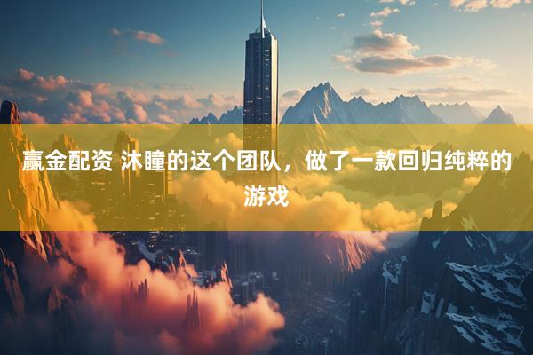 赢金配资 沐瞳的这个团队，做了一款回归纯粹的游戏