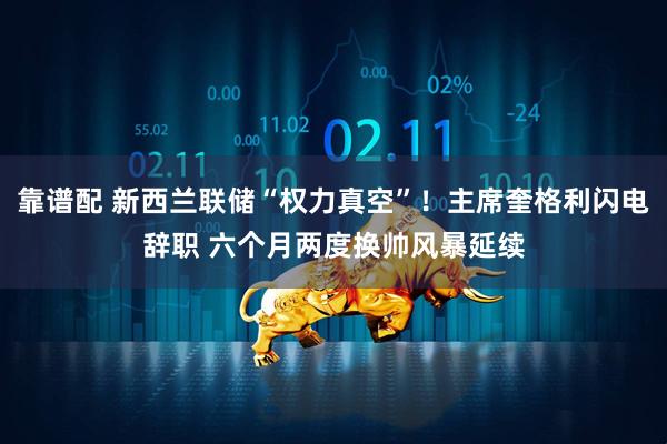 靠谱配 新西兰联储“权力真空”！主席奎格利闪电辞职 六个月两度换帅风暴延续