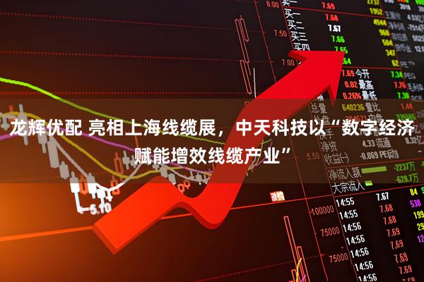 龙辉优配 亮相上海线缆展，中天科技以“数字经济赋能增效线缆产业”
