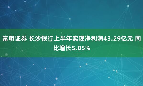富明证券 长沙银行上半年实现净利润43.29亿元 同比增长5.05%
