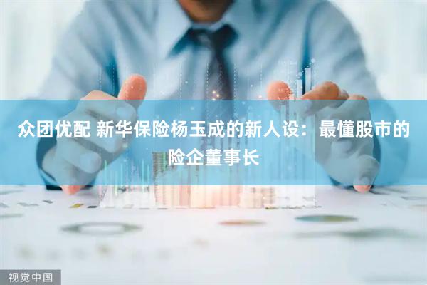 众团优配 新华保险杨玉成的新人设：最懂股市的险企董事长