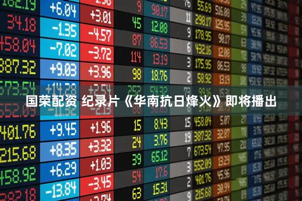 国荣配资 纪录片《华南抗日烽火》即将播出