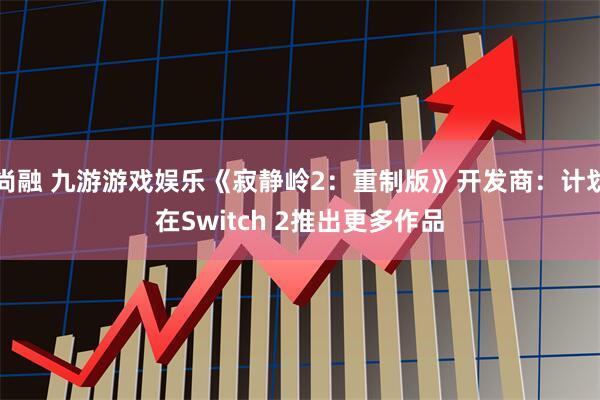 尚融 九游游戏娱乐《寂静岭2：重制版》开发商：计划在Switch 2推出更多作品