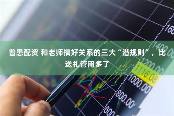 普患配资 和老师搞好关系的三大“潜规则”，比送礼管用多了