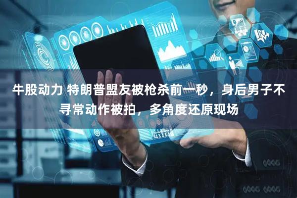牛股动力 特朗普盟友被枪杀前一秒，身后男子不寻常动作被拍，多角度还原现场