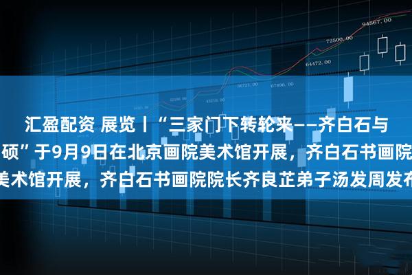 汇盈配资 展览丨“三家门下转轮来——齐白石与徐渭、八大山人、吴昌硕”于9月9日在北京画院美术馆开展，齐白石书画院院长齐良芷弟子汤发周发布