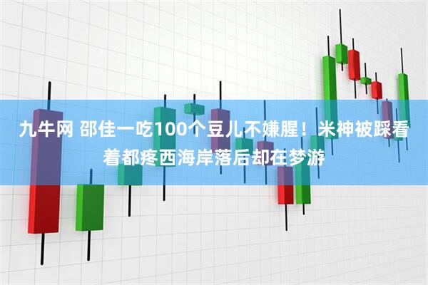 九牛网 邵佳一吃100个豆儿不嫌腥！米神被踩看着都疼西海岸落后却在梦游