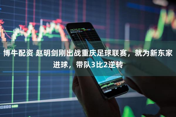 博牛配资 赵明剑刚出战重庆足球联赛，就为新东家进球，带队3比2逆转