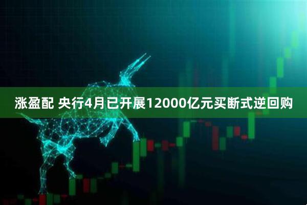 涨盈配 央行4月已开展12000亿元买断式逆回购