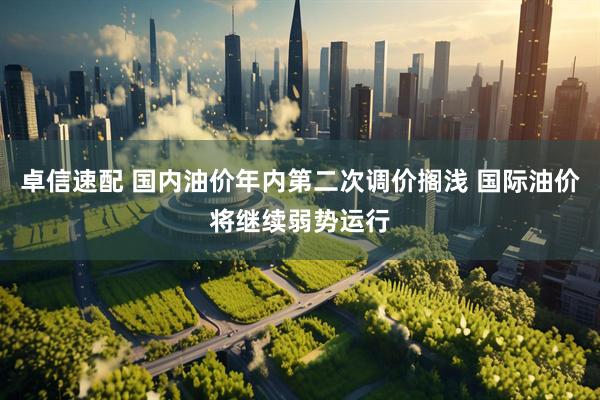 卓信速配 国内油价年内第二次调价搁浅 国际油价将继续弱势运行