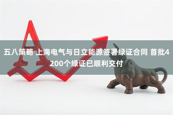 五八策略 上海电气与日立能源签署绿证合同 首批4200个绿证已顺利交付