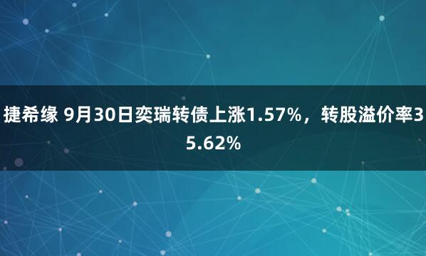 捷希缘 9月30日奕瑞转债上涨1.57%，转股溢价率35.62%