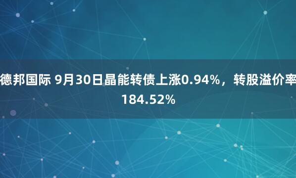 德邦国际 9月30日晶能转债上涨0.94%，转股溢价率184.52%