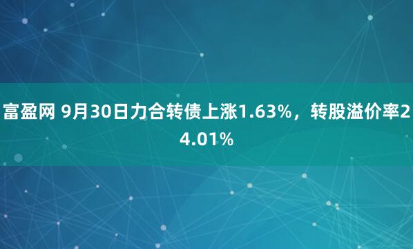 富盈网 9月30日力合转债上涨1.63%，转股溢价率24.01%