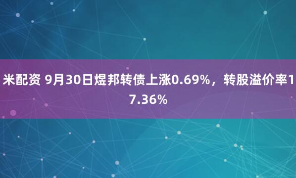 米配资 9月30日煜邦转债上涨0.69%，转股溢价率17.36%