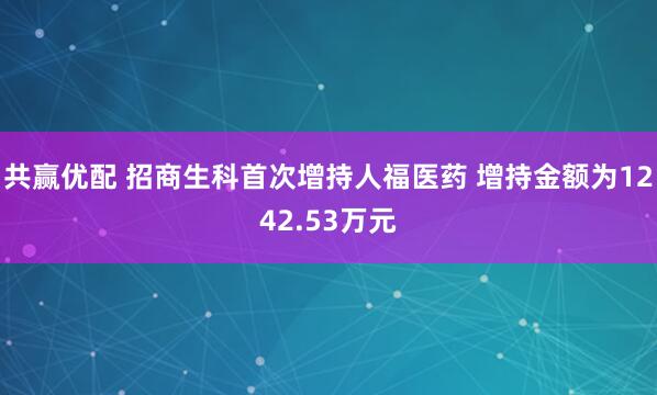 共赢优配 招商生科首次增持人福医药 增持金额为1242.53万元