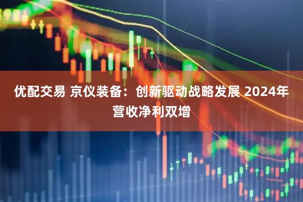 优配交易 京仪装备：创新驱动战略发展 2024年营收净利双增