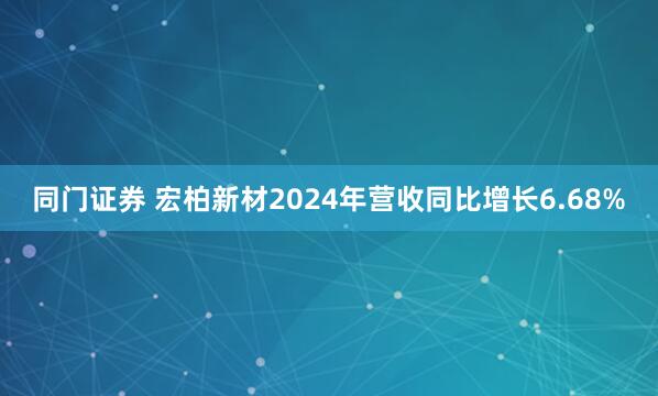 同门证券 宏柏新材2024年营收同比增长6.68%