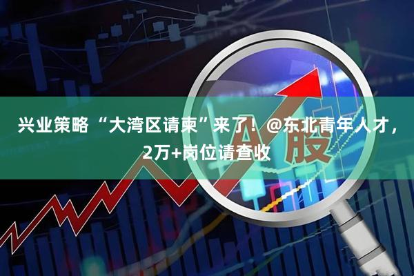 兴业策略 “大湾区请柬”来了!@东北青年人才,2万+岗位请查收