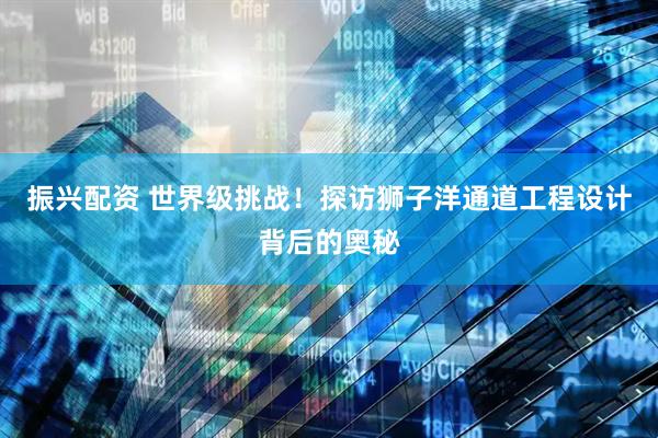 振兴配资 世界级挑战!探访狮子洋通道工程设计背后的奥秘