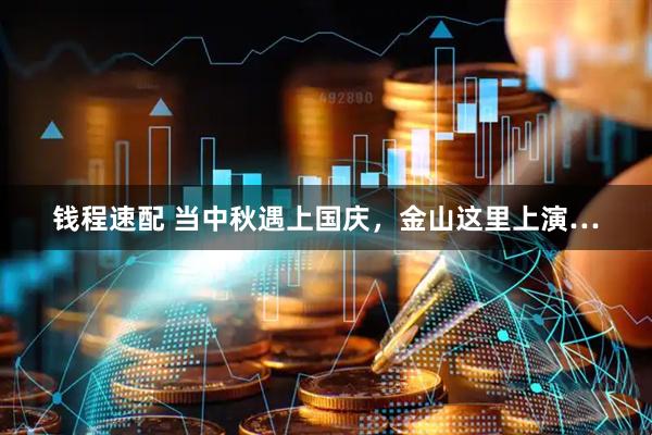 钱程速配 当中秋遇上国庆，金山这里上演…