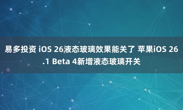 易多投资 iOS 26液态玻璃效果能关了 苹果iOS 26.1 Beta 4新增液态玻璃开关