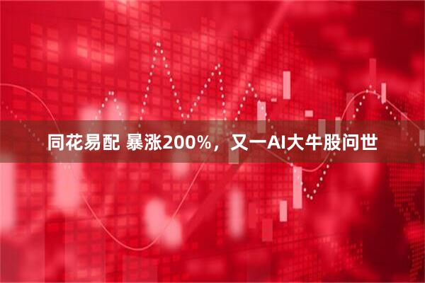 同花易配 暴涨200%,又一AI大牛股问世