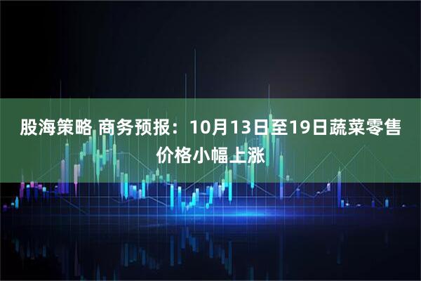 股海策略 商务预报：10月13日至19日蔬菜零售价格小幅上涨